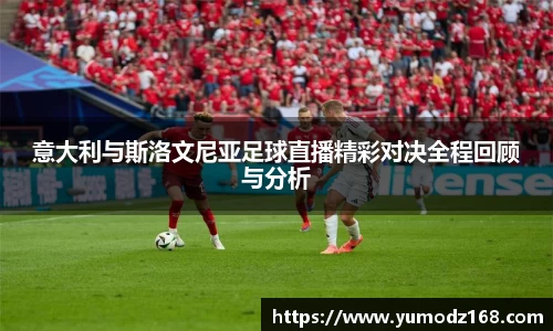 意大利与斯洛文尼亚足球直播精彩对决全程回顾与分析