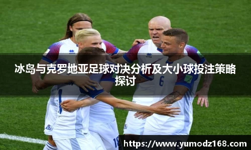 冰岛与克罗地亚足球对决分析及大小球投注策略探讨